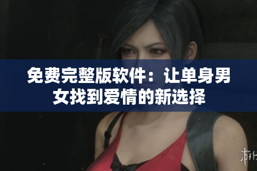免费完整版软件：让单身男女找到爱情的新选择