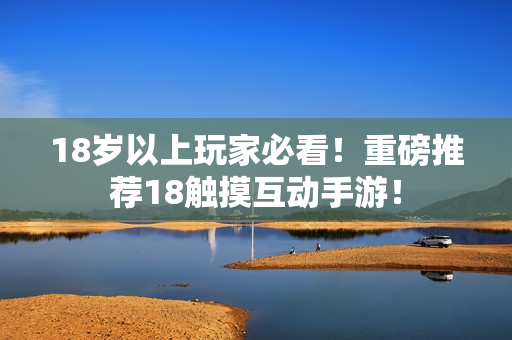 18岁以上玩家必看！重磅推荐18触摸互动手游！