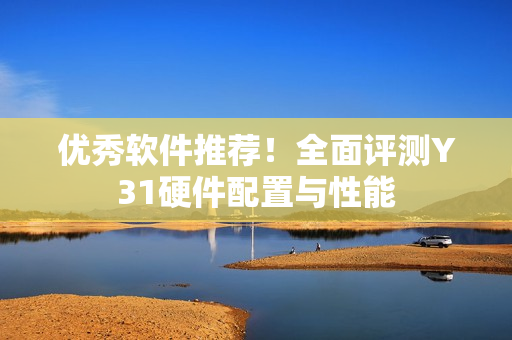 优秀软件推荐！全面评测Y31硬件配置与性能