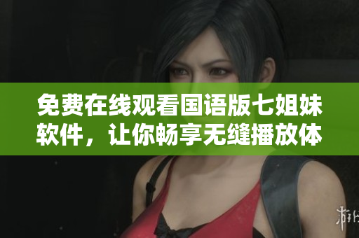 免费在线观看国语版七姐妹软件，让你畅享无缝播放体验！
