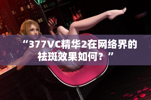 “377VC精华2在网络界的祛斑效果如何？”