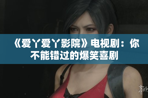 《爱丫爱丫影院》电视剧：你不能错过的爆笑喜剧