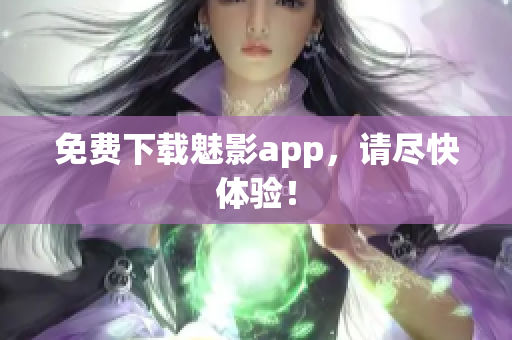 免费下载魅影app，请尽快体验！