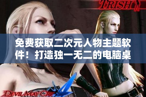 免费获取二次元人物主题软件！打造独一无二的电脑桌面！