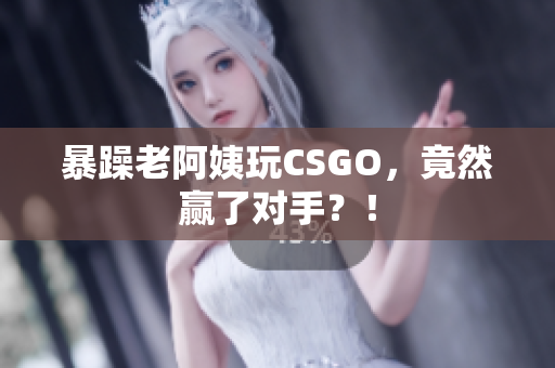 暴躁老阿姨玩CSGO，竟然赢了对手？！
