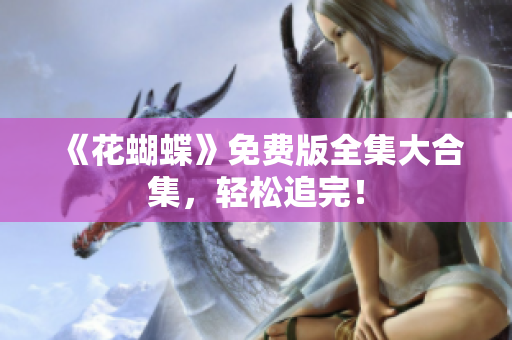 《花蝴蝶》免费版全集大合集，轻松追完！