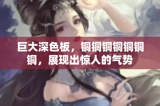 巨大深色板，铜铜铜铜铜铜铜，展现出惊人的气势