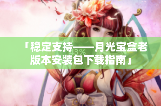 「稳定支持——月光宝盒老版本安装包下载指南」