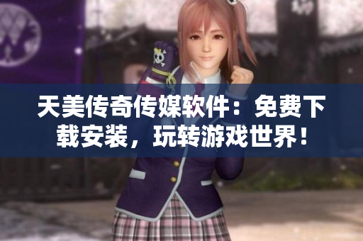 天美传奇传媒软件：免费下载安装，玩转游戏世界！