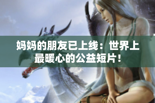 妈妈的朋友已上线：世界上最暖心的公益短片！