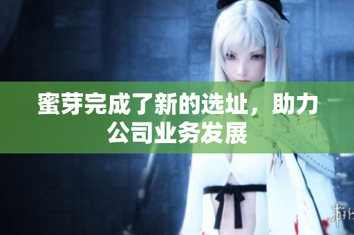 蜜芽完成了新的选址，助力公司业务发展