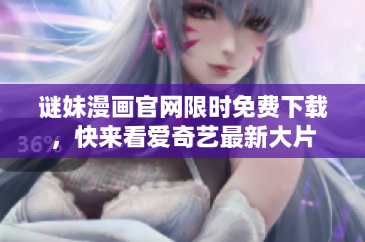 谜妹漫画官网限时免费下载，快来看爱奇艺最新大片