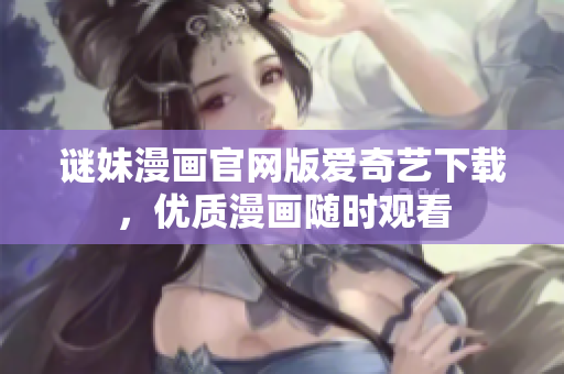 谜妹漫画官网版爱奇艺下载，优质漫画随时观看