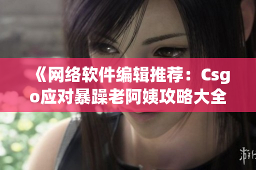 《网络软件编辑推荐：Csgo应对暴躁老阿姨攻略大全》
