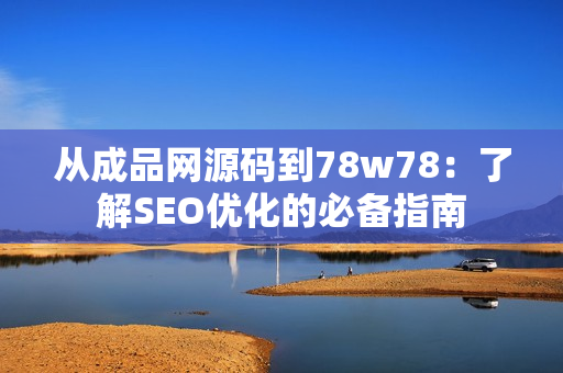 从成品网源码到78w78：了解SEO优化的必备指南