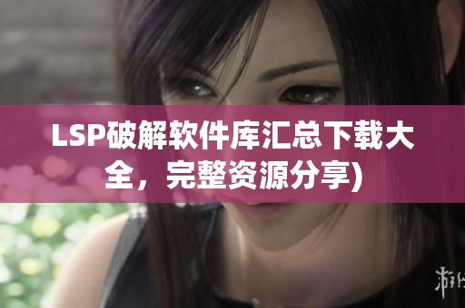 LSP破解软件库汇总下载大全，完整资源分享)