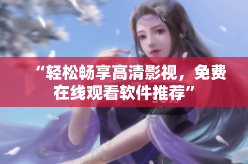 “轻松畅享高清影视，免费在线观看软件推荐”