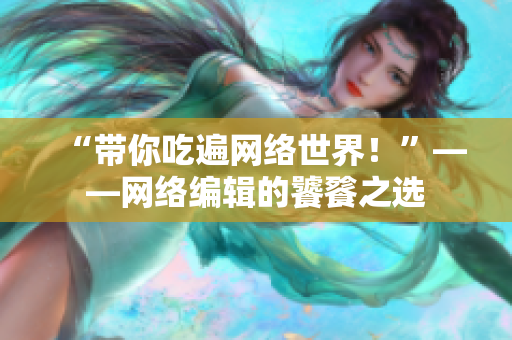 “带你吃遍网络世界！”——网络编辑的饕餮之选
