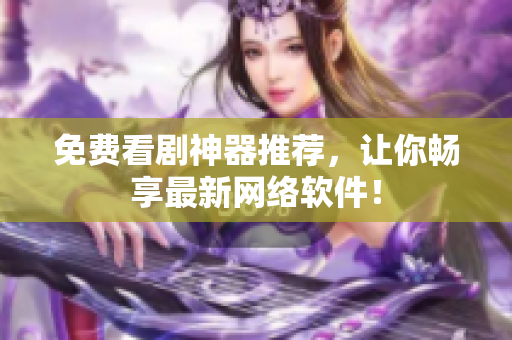 免费看剧神器推荐，让你畅享最新网络软件！