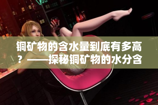 铜矿物的含水量到底有多高？——探秘铜矿物的水分含量