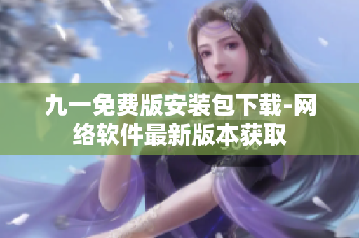 九一免费版安装包下载-网络软件最新版本获取