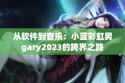 从软件到音乐：小蓝彩虹男gary2023的跨界之路