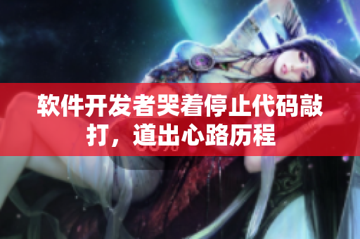 软件开发者哭着停止代码敲打，道出心路历程
