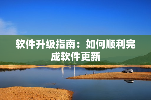 软件升级指南：如何顺利完成软件更新