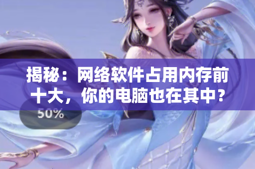 揭秘：网络软件占用内存前十大，你的电脑也在其中？！