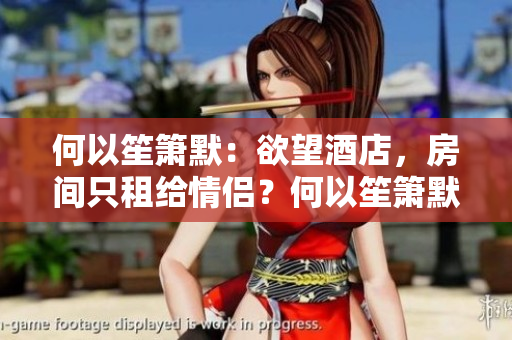 何以笙箫默：欲望酒店，房间只租给情侣？何以笙箫默：情侣专属的欲望酒店。