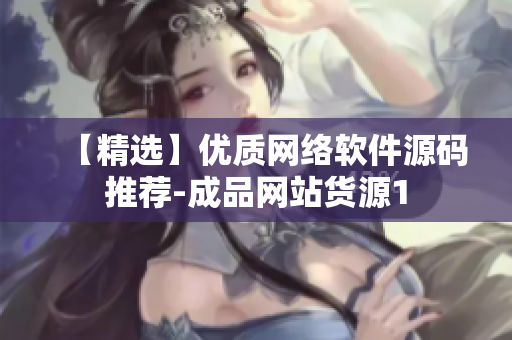 【精选】优质网络软件源码推荐-成品网站货源1