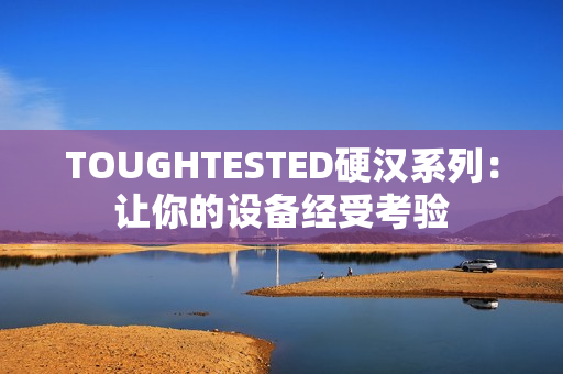 TOUGHTESTED硬汉系列：让你的设备经受考验