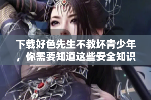 下载好色先生不教坏青少年，你需要知道这些安全知识！