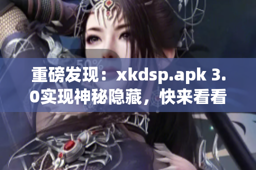 重磅发现：xkdsp.apk 3.0实现神秘隐藏，快来看看隐藏入口！
