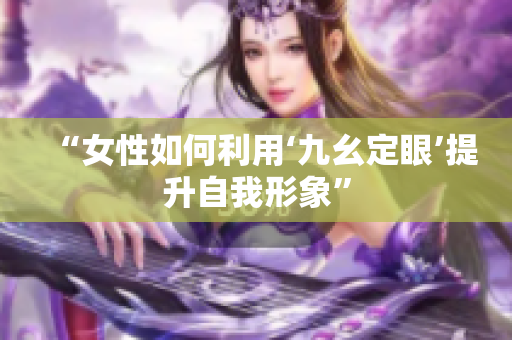 “女性如何利用‘九幺定眼’提升自我形象”