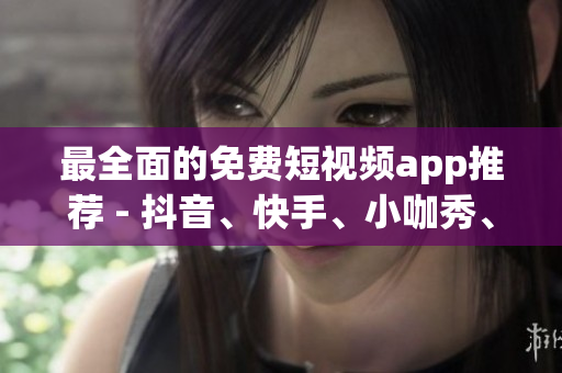 最全面的免费短视频app推荐 - 抖音、快手、小咖秀、B站等！