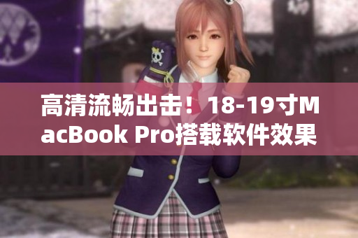 高清流畅出击！18-19寸MacBook Pro搭载软件效果如何？