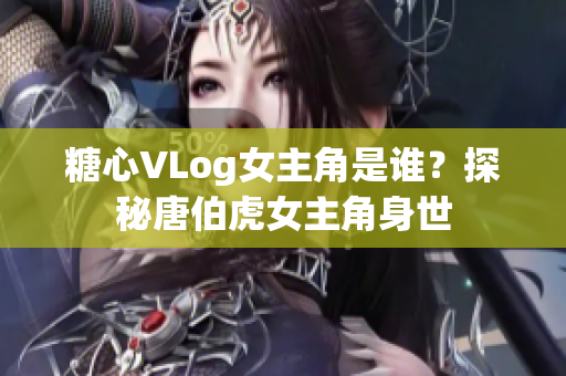 糖心VLog女主角是谁？探秘唐伯虎女主角身世