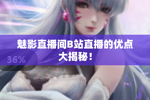 魅影直播间B站直播的优点大揭秘！