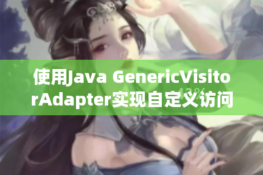 使用Java GenericVisitorAdapter实现自定义访问器