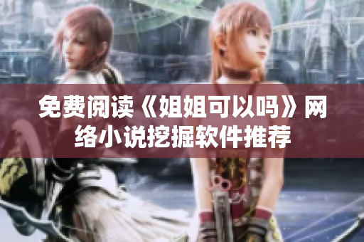 免费阅读《姐姐可以吗》网络小说挖掘软件推荐