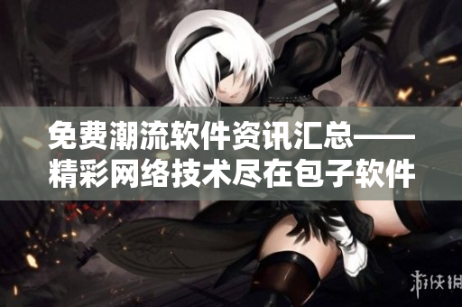 免费潮流软件资讯汇总——精彩网络技术尽在包子软件