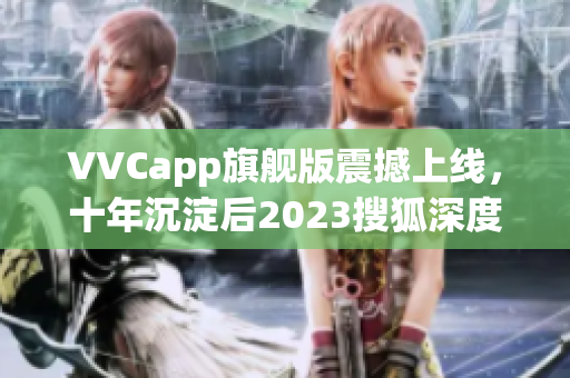 VVCapp旗舰版震撼上线，十年沉淀后2023搜狐深度推荐
