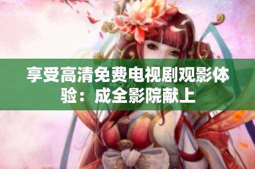 享受高清免费电视剧观影体验：成全影院献上
