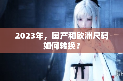2023年，国产和欧洲尺码如何转换？