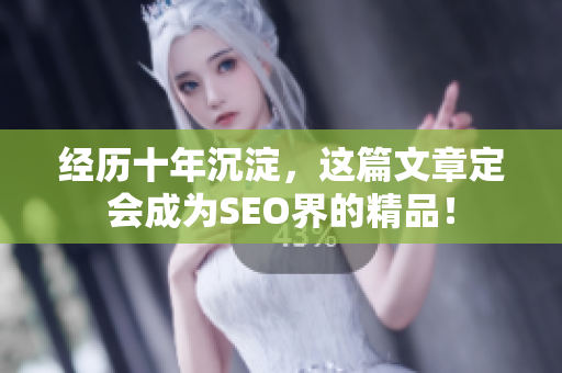 经历十年沉淀，这篇文章定会成为SEO界的精品！