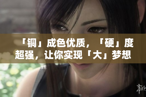 「铜」成色优质，「硬」度超强，让你实现「大」梦想！