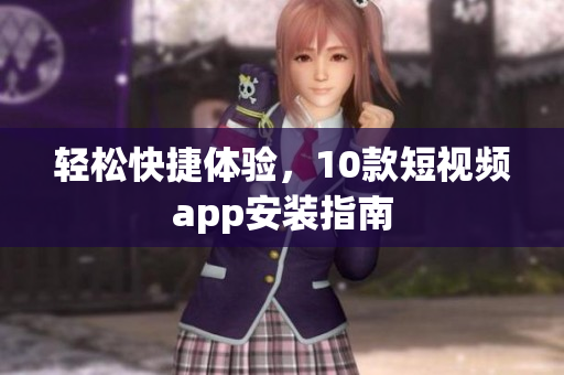 轻松快捷体验，10款短视频app安装指南