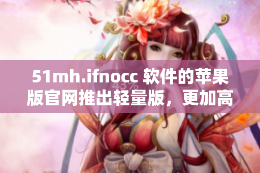 51mh.ifnocc 软件的苹果版官网推出轻量版，更加高效易用