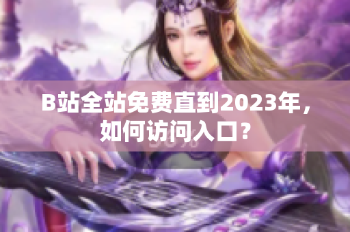 B站全站免费直到2023年，如何访问入口？